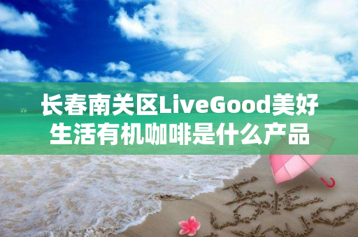 长春南关区LiveGood美好生活有机咖啡是什么产品