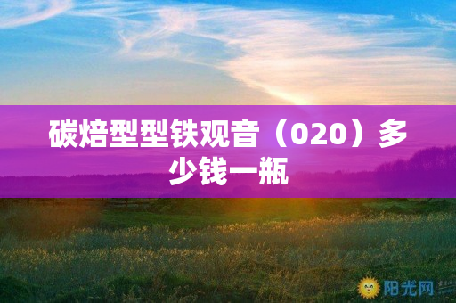 碳焙型型铁观音（020）多少钱一瓶