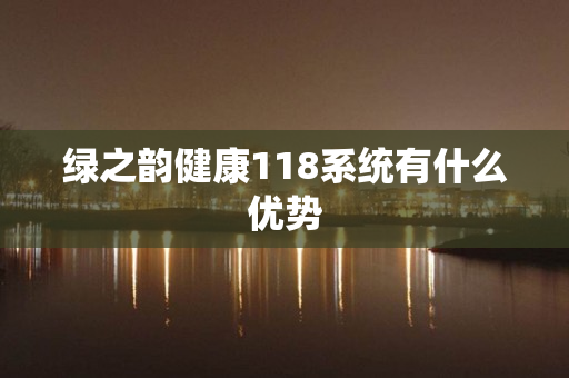 绿之韵健康118系统有什么优势