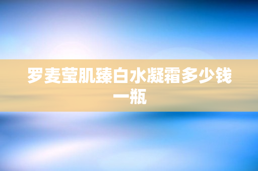 罗麦莹肌臻白水凝霜多少钱一瓶