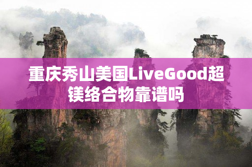 重庆秀山美国LiveGood超镁络合物靠谱吗