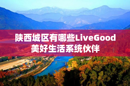 陕西城区有哪些LiveGood美好生活系统伙伴