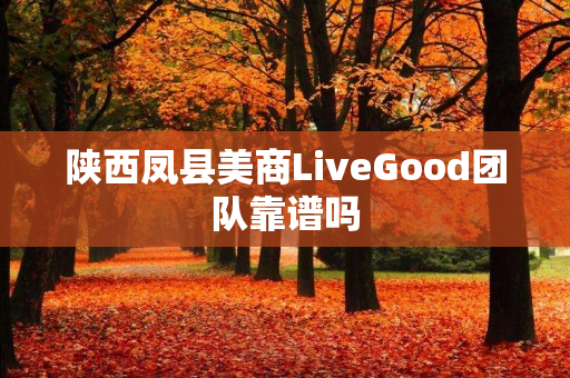 陕西凤县美商LiveGood团队靠谱吗