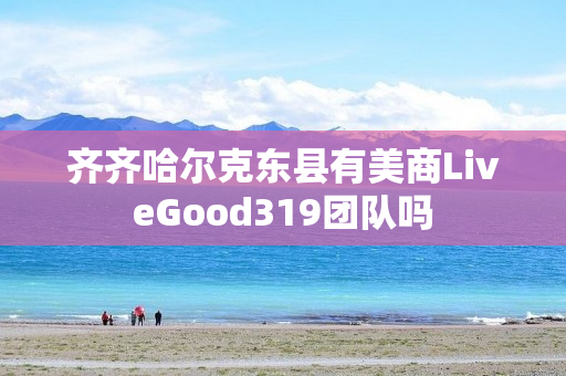 齐齐哈尔克东县有美商LiveGood319团队吗