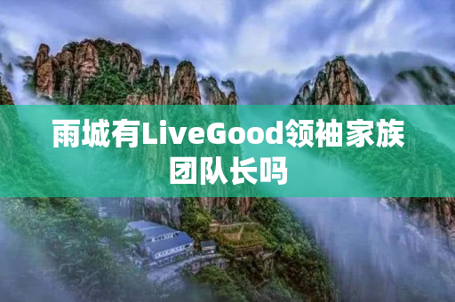 雨城有LiveGood领袖家族团队长吗