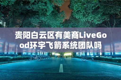 贵阳白云区有美商LiveGood环宇飞箭系统团队吗