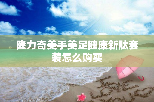 隆力奇美手美足健康新肽套装怎么购买