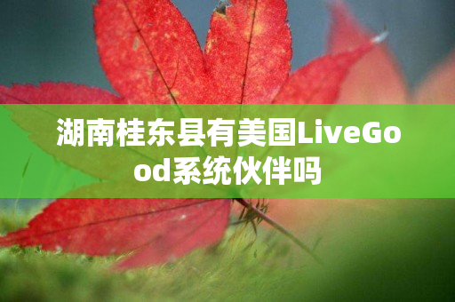 湖南桂东县有美国LiveGood系统伙伴吗