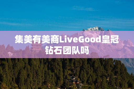 集美有美商LiveGood皇冠钻石团队吗