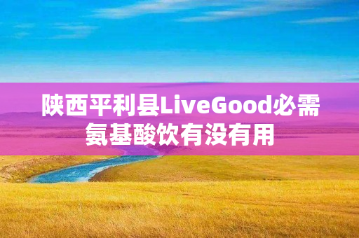 陕西平利县LiveGood必需氨基酸饮有没有用