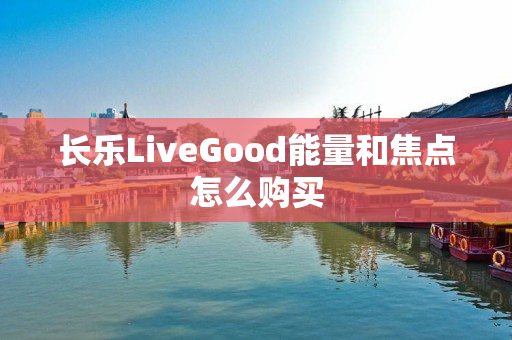 长乐LiveGood能量和焦点怎么购买