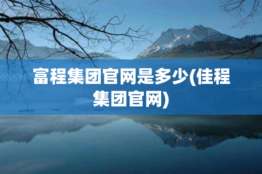 富程集团官网是多少(佳程集团官网)