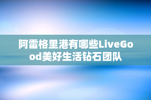阿雷格里港有哪些LiveGood美好生活钻石团队