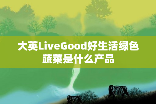 大英LiveGood好生活绿色蔬菜是什么产品