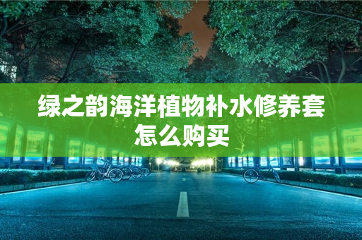 绿之韵海洋植物补水修养套怎么购买