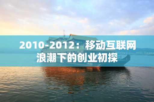 2010-2012：移动互联网浪潮下的创业初探