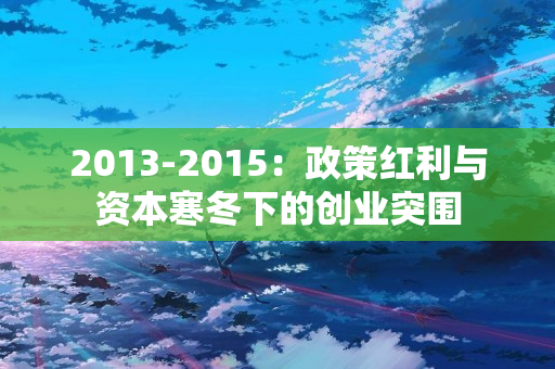 2013-2015：政策红利与资本寒冬下的创业突围