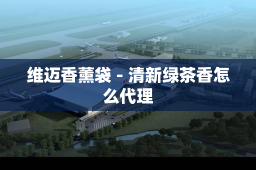 维迈香薰袋 - 清新绿茶香怎么代理