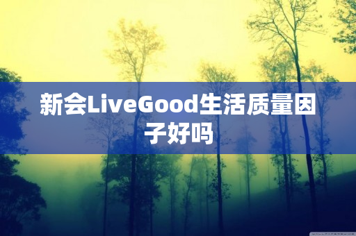 新会LiveGood生活质量因子好吗