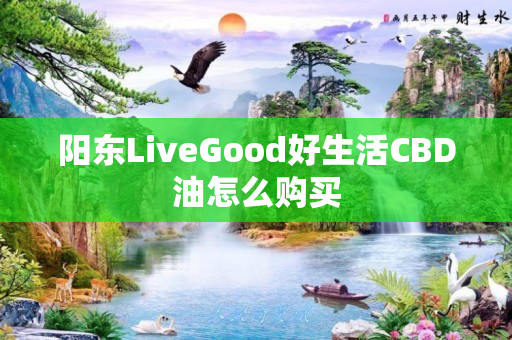 阳东LiveGood好生活CBD油怎么购买