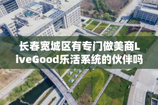 长春宽城区有专门做美商LiveGood乐活系统的伙伴吗
