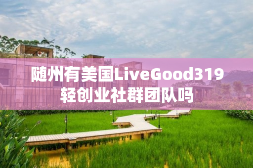 随州有美国LiveGood319轻创业社群团队吗
