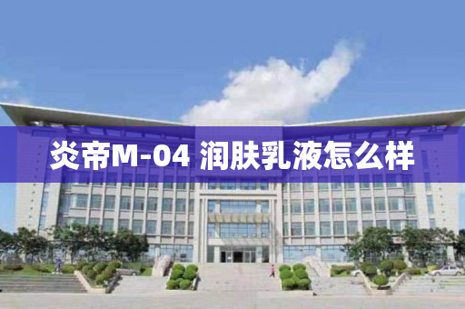 炎帝M-04 润肤乳液怎么样