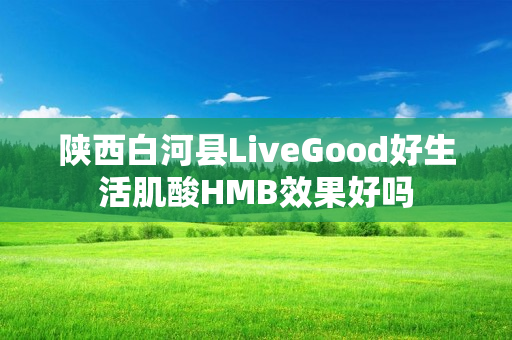 陕西白河县LiveGood好生活肌酸HMB效果好吗