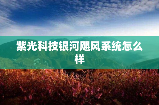 紫光科技银河飓风系统怎么样