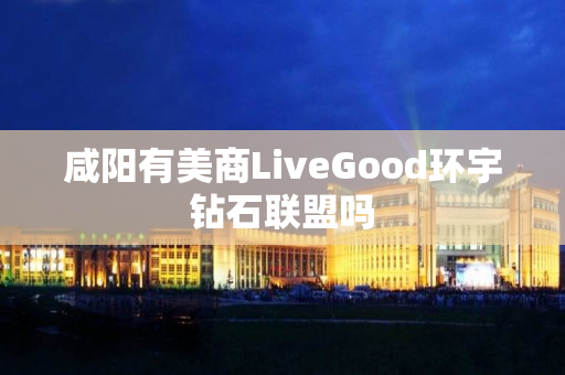 咸阳有美商LiveGood环宇钻石联盟吗