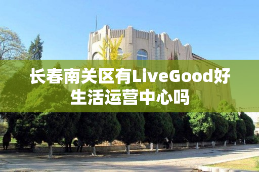 长春南关区有LiveGood好生活运营中心吗