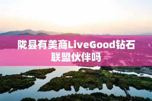 陇县有美商LiveGood钻石联盟伙伴吗
