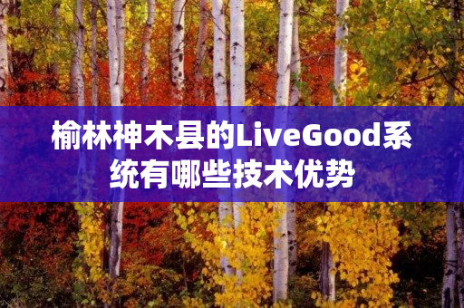 榆林神木县的LiveGood系统有哪些技术优势
