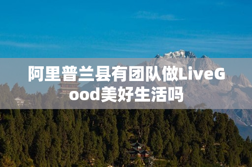 阿里普兰县有团队做LiveGood美好生活吗