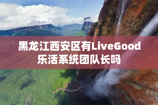 黑龙江西安区有LiveGood乐活系统团队长吗
