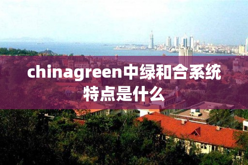 chinagreen中绿和合系统特点是什么