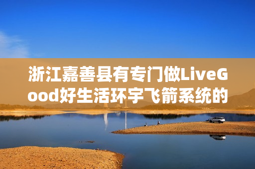 浙江嘉善县有专门做LiveGood好生活环宇飞箭系统的伙伴吗