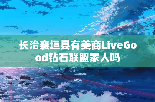 长治襄垣县有美商LiveGood钻石联盟家人吗