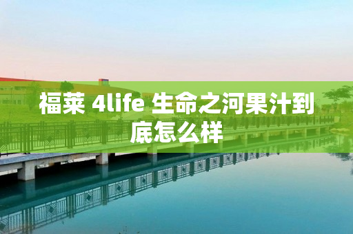 福莱 4life 生命之河果汁到底怎么样