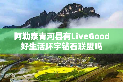 阿勒泰青河县有LiveGood好生活环宇钻石联盟吗