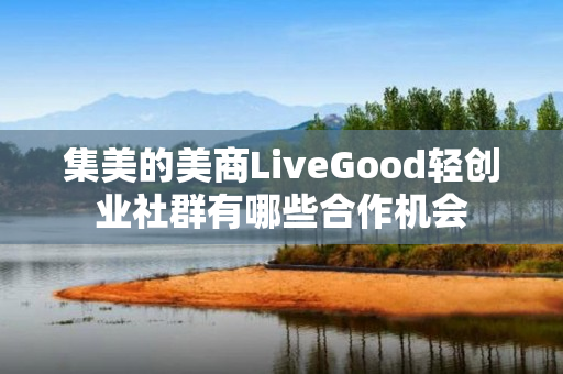 集美的美商LiveGood轻创业社群有哪些合作机会