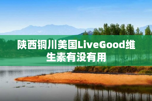 陕西铜川美国LiveGood维生素有没有用