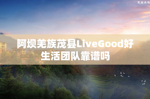 阿坝羌族茂县LiveGood好生活团队靠谱吗