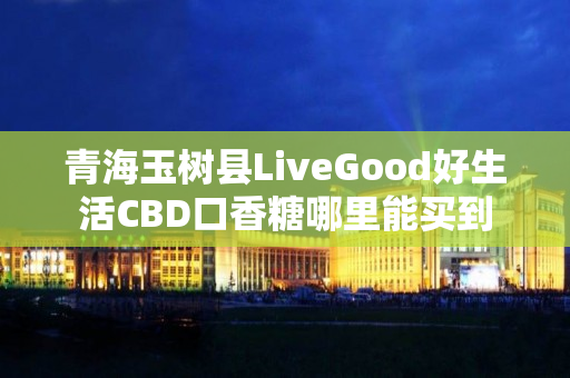 青海玉树县LiveGood好生活CBD口香糖哪里能买到