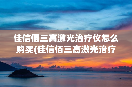 佳信佰三高激光治疗仪怎么购买(佳信佰三高激光治疗仪腕表说明书)