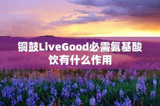 铜鼓LiveGood必需氨基酸饮有什么作用
