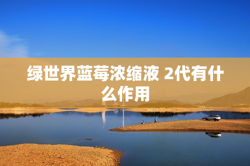 绿世界蓝莓浓缩液 2代有什么作用