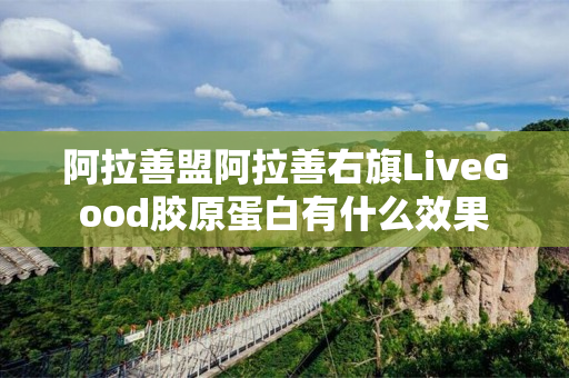 阿拉善盟阿拉善右旗LiveGood胶原蛋白有什么效果