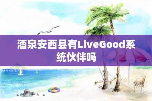 酒泉安西县有LiveGood系统伙伴吗