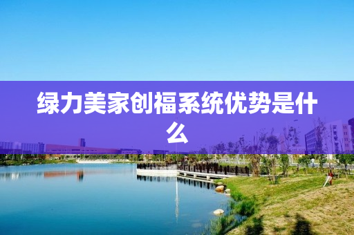 绿力美家创福系统优势是什么